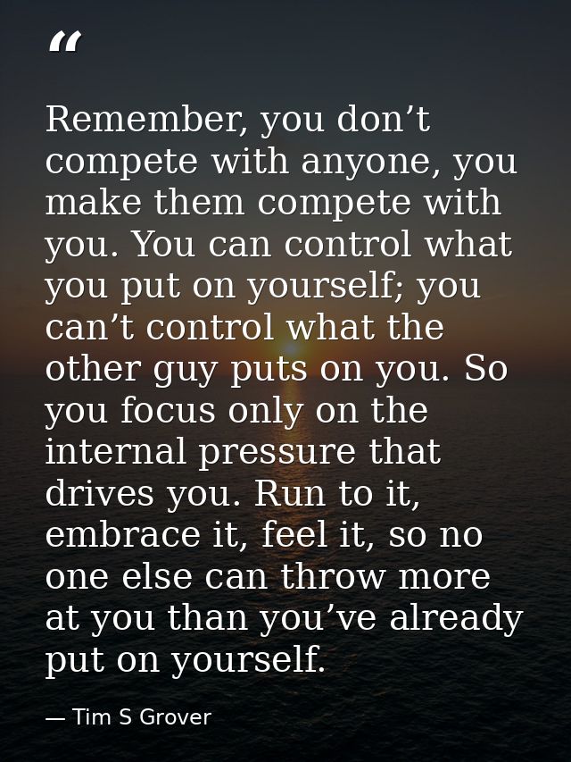 Remember, you don’t compete with anyone, you make them compete with you. You can control what you put on yourself; you c — Tim S Grover