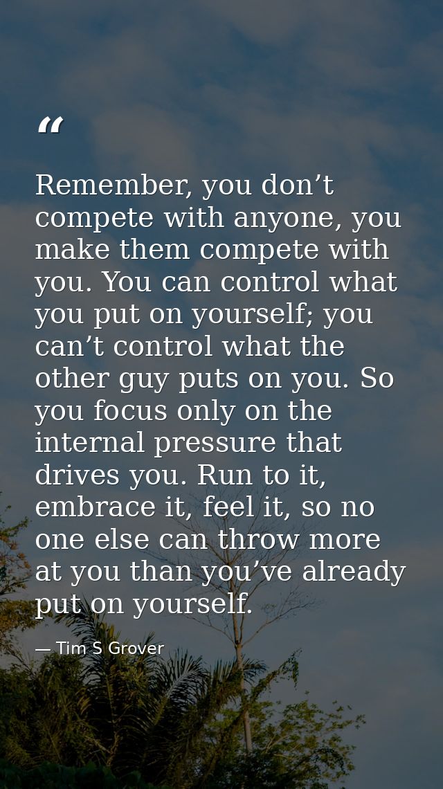 Remember, you don’t compete with anyone, you make them compete with you. You can control what you put on yourself; you c — Tim S Grover