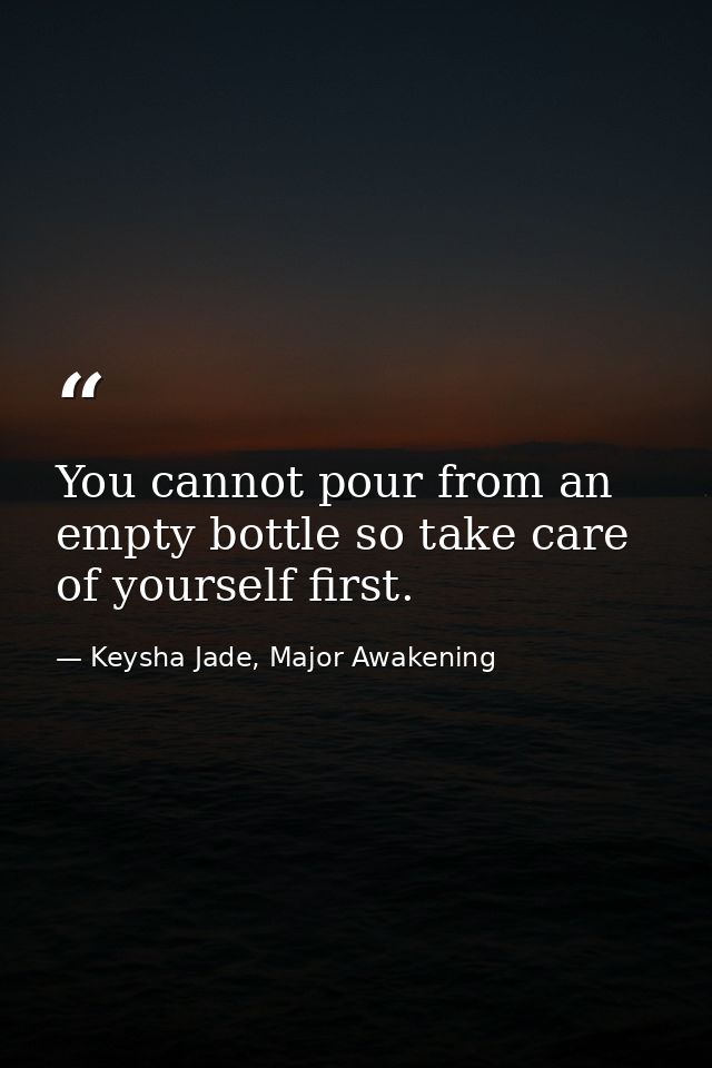 You cannot pour from an empty bottle so take care of yourself first. — Keysha Jade, Major Awakening