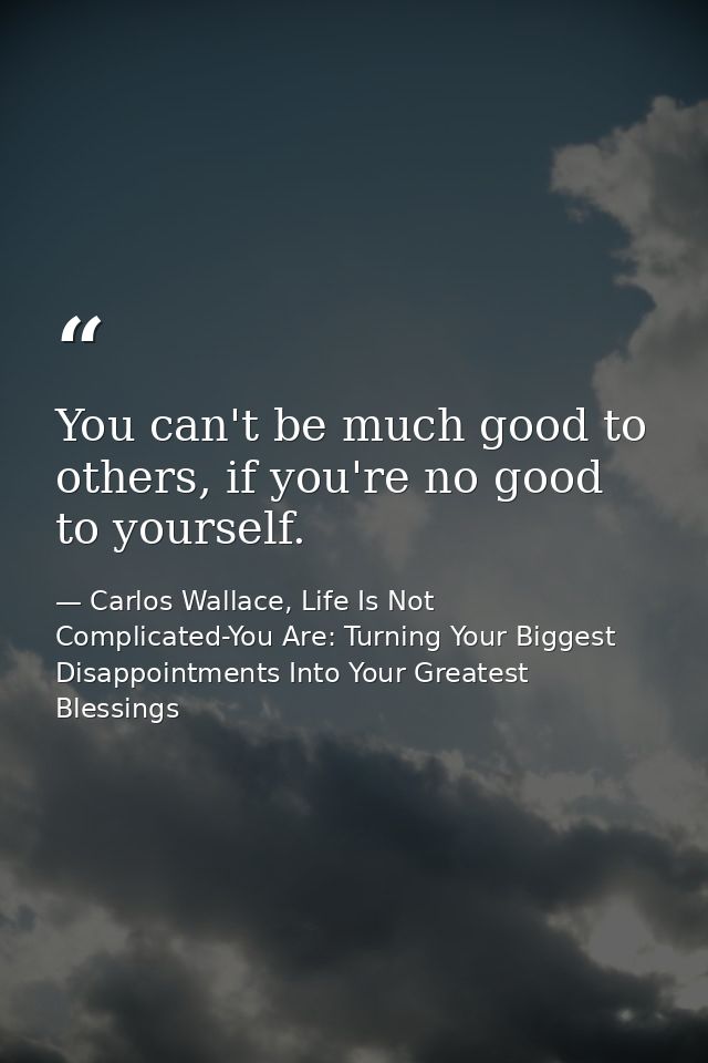 You can't be much good to others, if you're no good to yourself. — Carlos Wallace, Life Is Not Complicated-You Are: Turning Your Biggest Disappointments Into Your Greatest Blessings