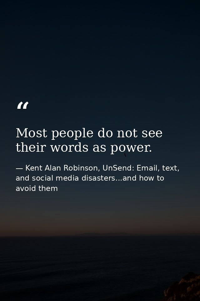 Most people do not see their words as power. — Kent Alan Robinson, UnSend: Email, text, and social media disasters...and how to avoid them