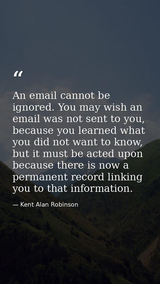 An email cannot be ignored. You may wish an email was not sent to you, because you learned what you did not want to know — Kent Alan Robinson