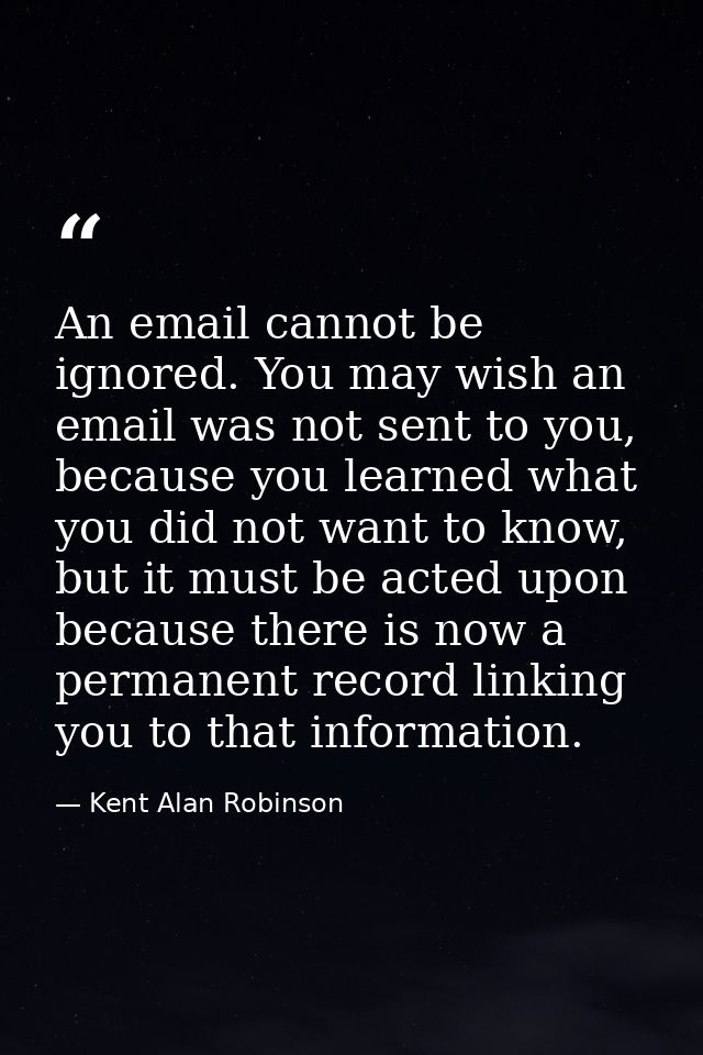 An email cannot be ignored. You may wish an email was not sent to you, because you learned what you did not want to know — Kent Alan Robinson