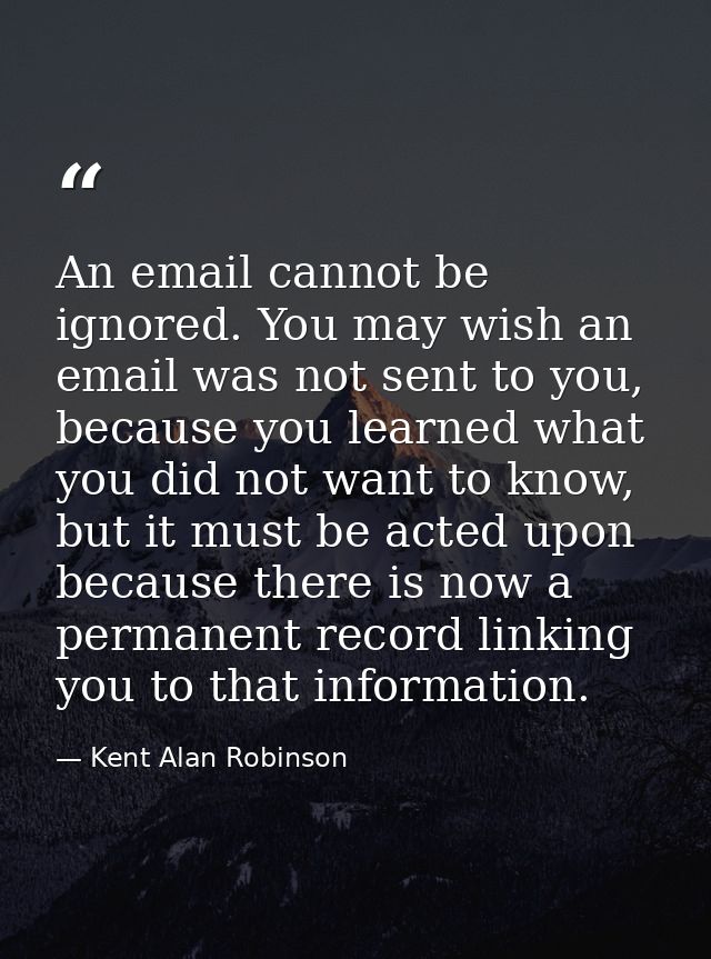An email cannot be ignored. You may wish an email was not sent to you, because you learned what you did not want to know — Kent Alan Robinson