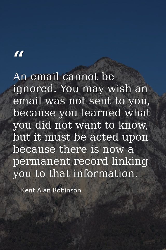 An email cannot be ignored. You may wish an email was not sent to you, because you learned what you did not want to know — Kent Alan Robinson