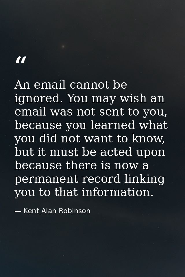 An email cannot be ignored. You may wish an email was not sent to you, because you learned what you did not want to know — Kent Alan Robinson