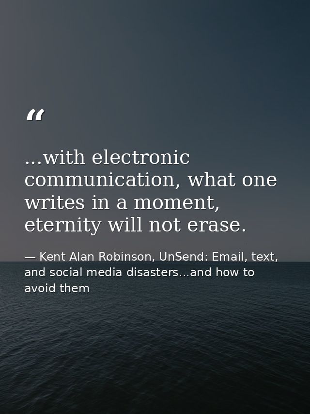 ...with electronic communication, what one writes in a moment, eternity will not erase. — Kent Alan Robinson, UnSend: Email, text, and social media disasters...and how to avoid them