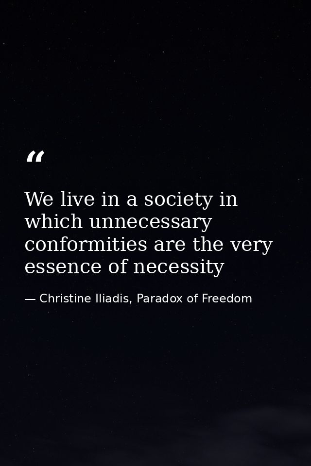We live in a society in which unnecessary conformities are the very essence of necessity — Christine Iliadis, Paradox of Freedom