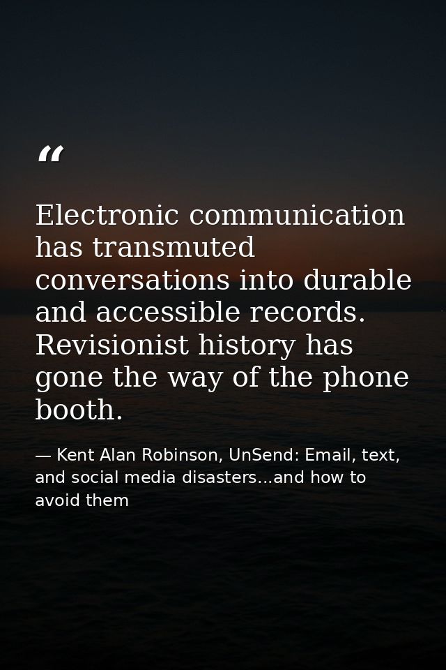 Electronic communication has transmuted conversations into durable and accessible records. Revisionist history has gone  — Kent Alan Robinson, UnSend: Email, text, and social media disasters...and how to avoid them