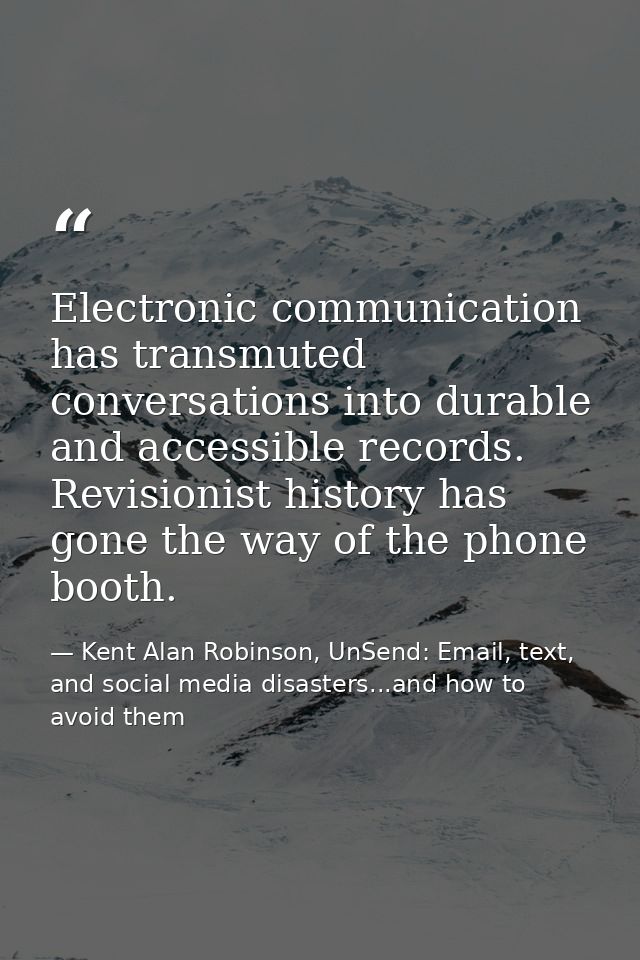 Electronic communication has transmuted conversations into durable and accessible records. Revisionist history has gone  — Kent Alan Robinson, UnSend: Email, text, and social media disasters...and how to avoid them