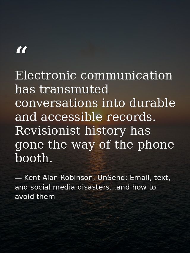 Electronic communication has transmuted conversations into durable and accessible records. Revisionist history has gone  — Kent Alan Robinson, UnSend: Email, text, and social media disasters...and how to avoid them