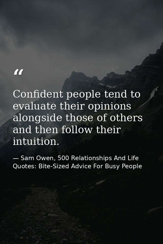 Confident people tend to evaluate their opinions alongside those of others and then follow their intuition. — Sam Owen, 500 Relationships And Life Quotes: Bite-Sized Advice For Busy People
