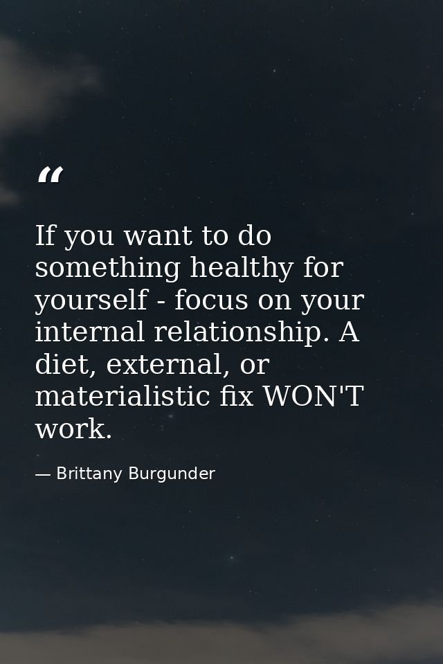 If you want to do something healthy for yourself - focus on your internal relationship. A diet, external, or materialist — Brittany Burgunder