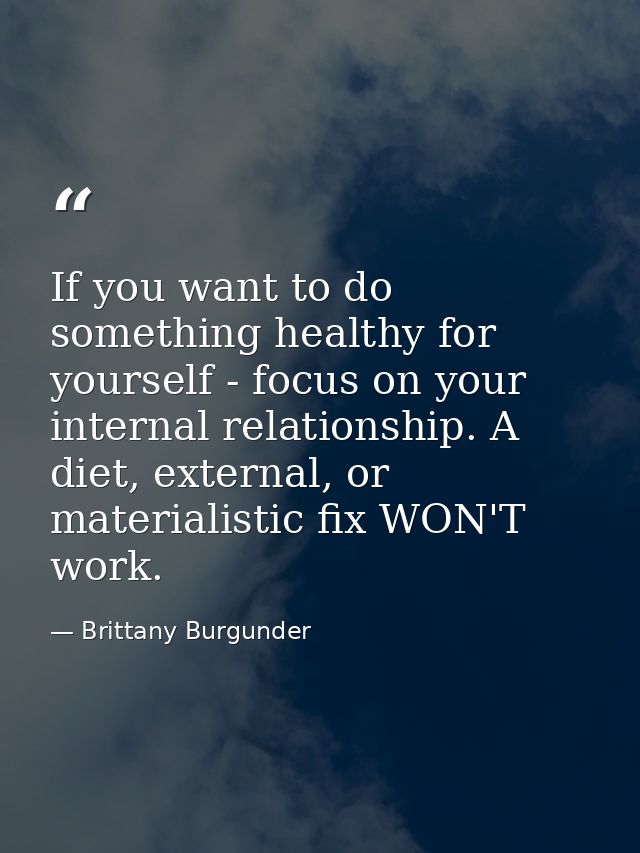 If you want to do something healthy for yourself - focus on your internal relationship. A diet, external, or materialist — Brittany Burgunder