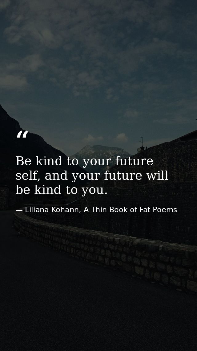 Be kind to your future self, and your future will be kind to you. — Liliana Kohann, A Thin Book of Fat Poems