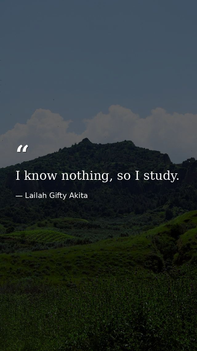 I know nothing, so I study. — Lailah Gifty Akita