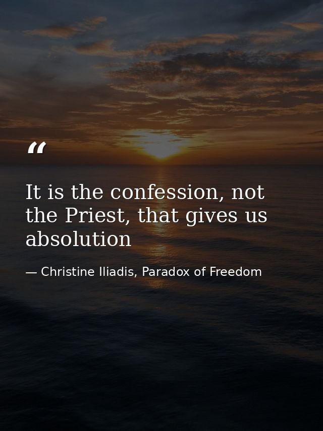 It is the confession, not the Priest, that gives us absolution — Christine Iliadis, Paradox of Freedom