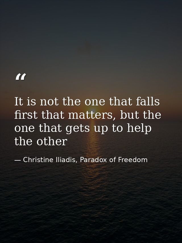 It is not the one that falls first that matters, but the one that gets up to help the other — Christine Iliadis, Paradox of Freedom