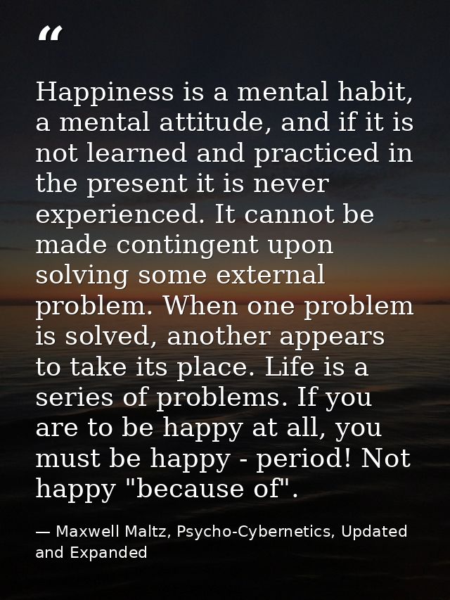 Happiness is a mental habit, a mental attitude, and if it is not learned and practiced in the present it is never experi — Maxwell Maltz, Psycho-Cybernetics, Updated and Expanded