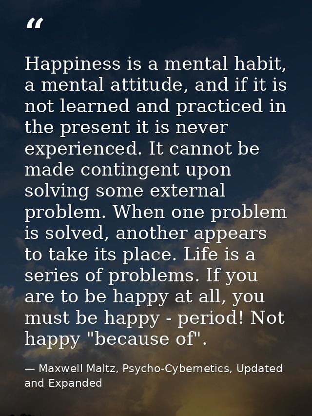 Happiness is a mental habit, a mental attitude, and if it is not learned and practiced in the present it is never experi — Maxwell Maltz, Psycho-Cybernetics, Updated and Expanded