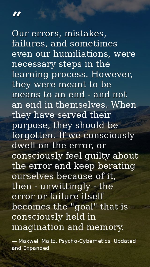 Our errors, mistakes, failures, and sometimes even our humiliations, were necessary steps in the learning process. Howev — Maxwell Maltz, Psycho-Cybernetics, Updated and Expanded