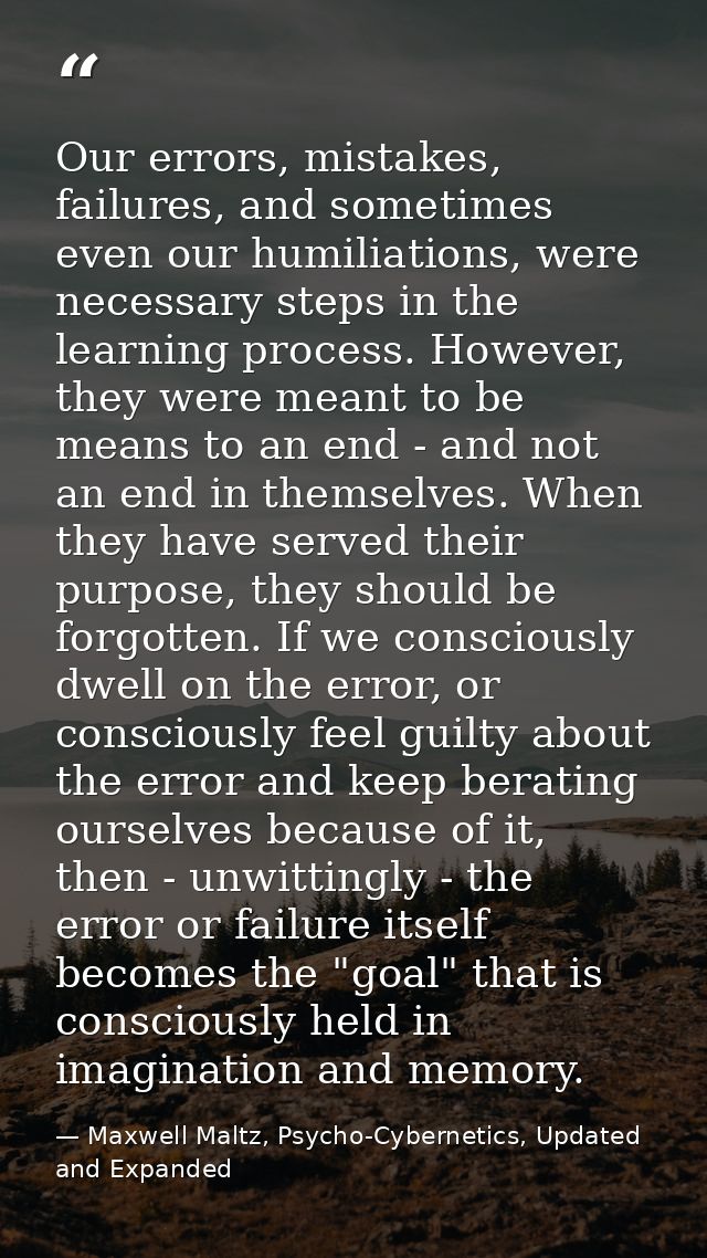 Our errors, mistakes, failures, and sometimes even our humiliations, were necessary steps in the learning process. Howev — Maxwell Maltz, Psycho-Cybernetics, Updated and Expanded