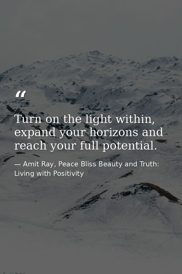 Turn on the light within, expand your horizons and reach your full potential. — Amit Ray, Peace Bliss Beauty and Truth: Living with Positivity