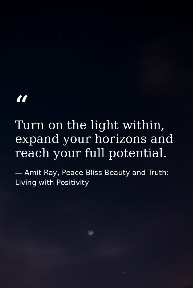 Turn on the light within, expand your horizons and reach your full potential. — Amit Ray, Peace Bliss Beauty and Truth: Living with Positivity