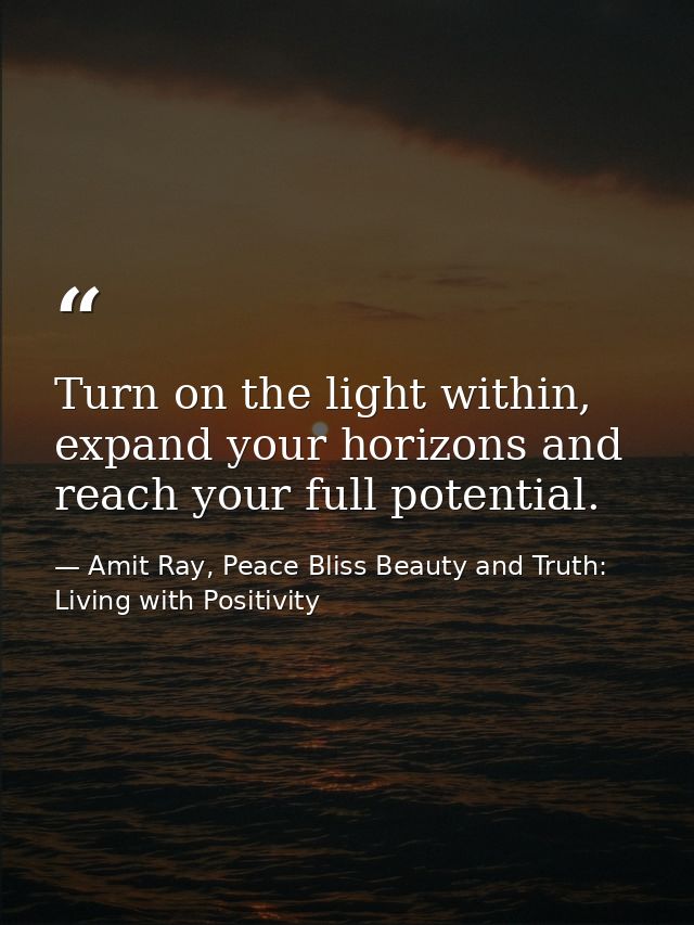 Turn on the light within, expand your horizons and reach your full potential. — Amit Ray, Peace Bliss Beauty and Truth: Living with Positivity
