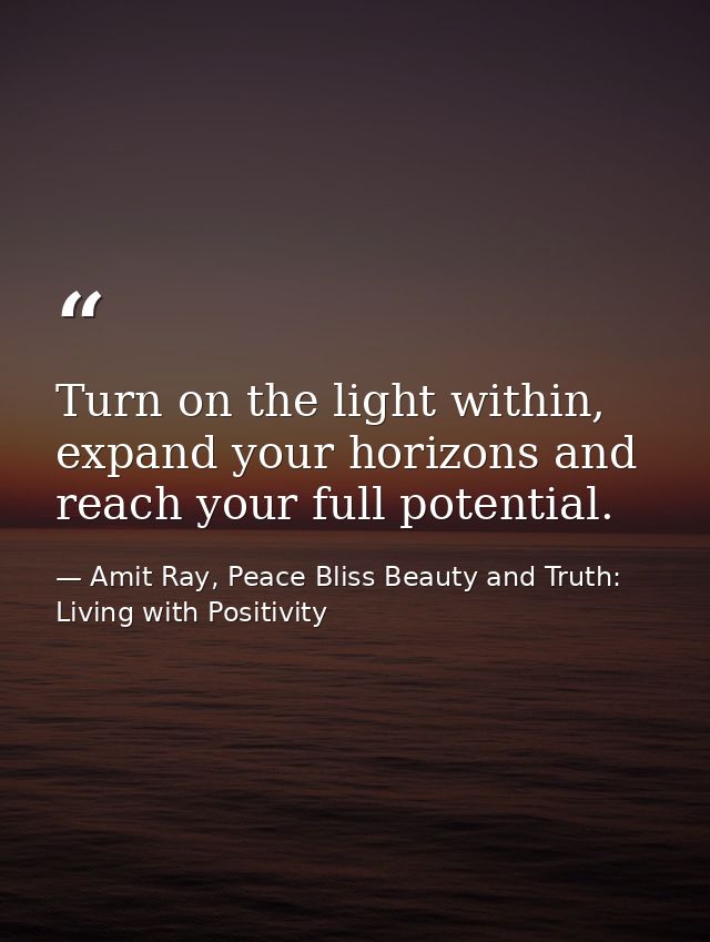 Turn on the light within, expand your horizons and reach your full potential. — Amit Ray, Peace Bliss Beauty and Truth: Living with Positivity