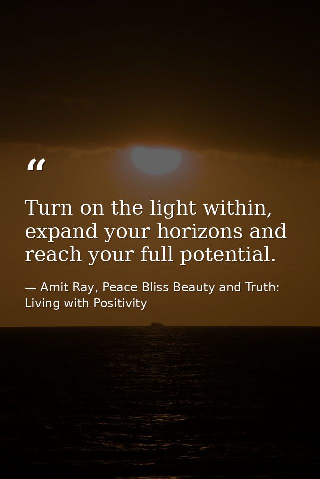Turn on the light within, expand your horizons and reach your full potential. — Amit Ray, Peace Bliss Beauty and Truth: Living with Positivity