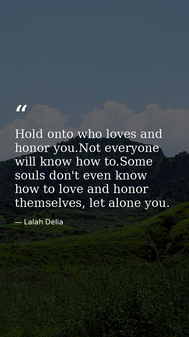 Hold onto who loves and honor you.Not everyone will know how to.Some souls don't even know how to love and honor themsel — Lalah Delia