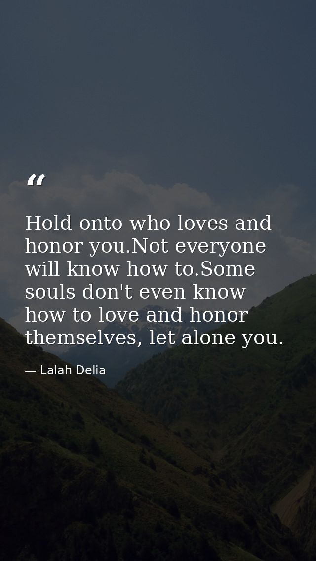 Hold onto who loves and honor you.Not everyone will know how to.Some souls don't even know how to love and honor themsel — Lalah Delia