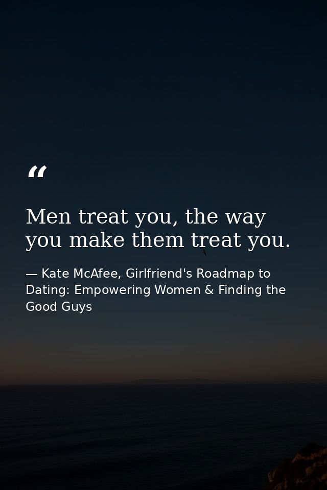 Men treat you, the way you make them treat you. — Kate McAfee, Girlfriend's Roadmap to Dating: Empowering Women & Finding the Good Guys