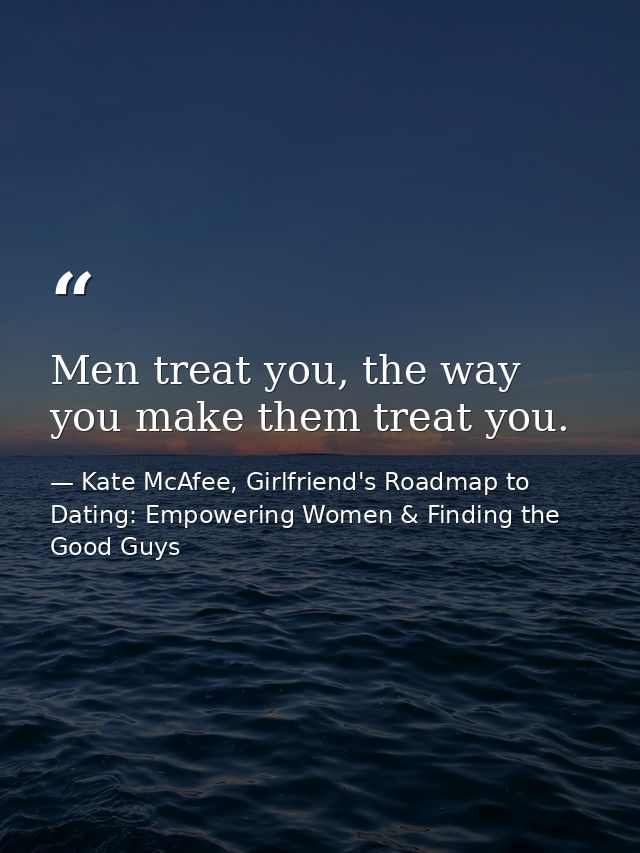 Men treat you, the way you make them treat you. — Kate McAfee, Girlfriend's Roadmap to Dating: Empowering Women & Finding the Good Guys