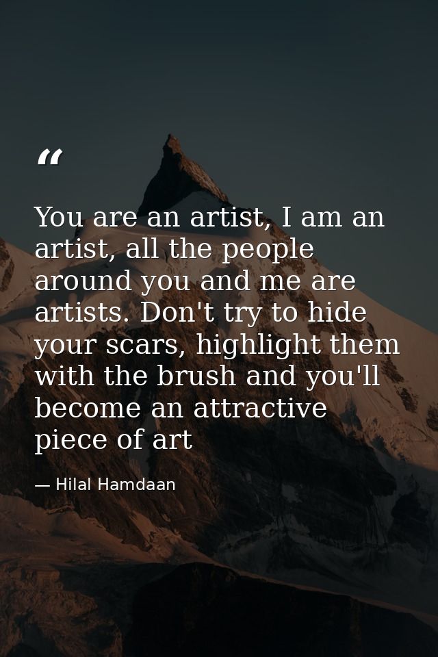 You are an artist, I am an artist, all the people around you and me are artists. Don't try to hide your scars, highlight — Hilal Hamdaan