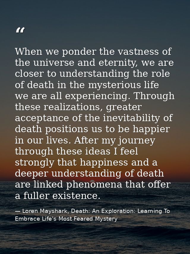 When we ponder the vastness of the universe and eternity, we are closer to understanding the role of death in the myster — Loren Mayshark, Death: An Exploration: Learning To Embrace Life's Most Feared Mystery