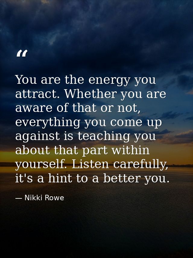 You are the energy you attract. Whether you are aware of that or not, everything you come up against is teaching you abo — Nikki Rowe