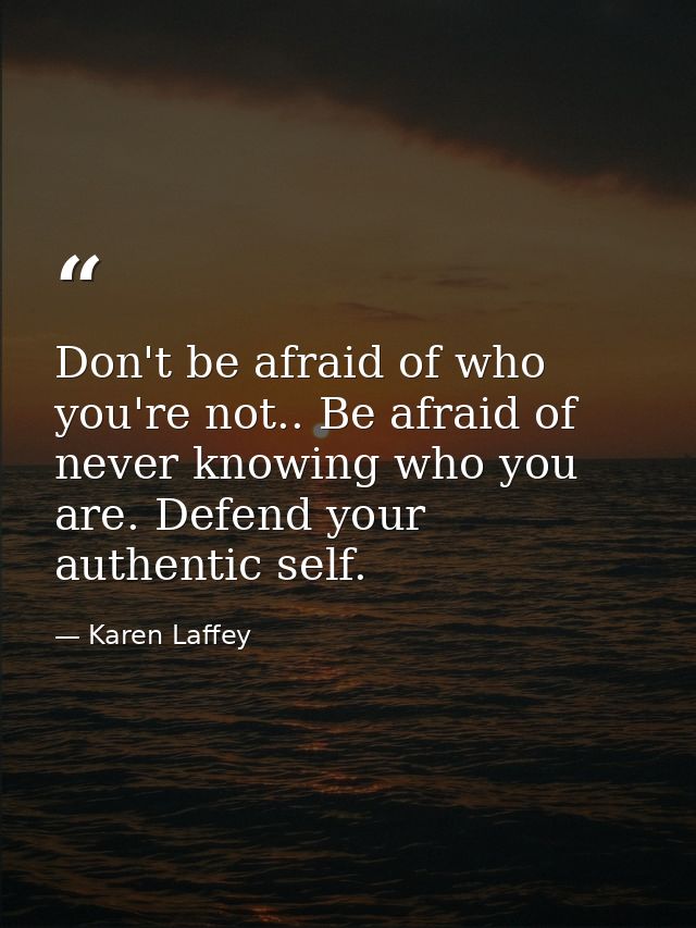 Don't be afraid of who you're not.. Be afraid of never knowing who you are. Defend your authentic self. — Karen Laffey