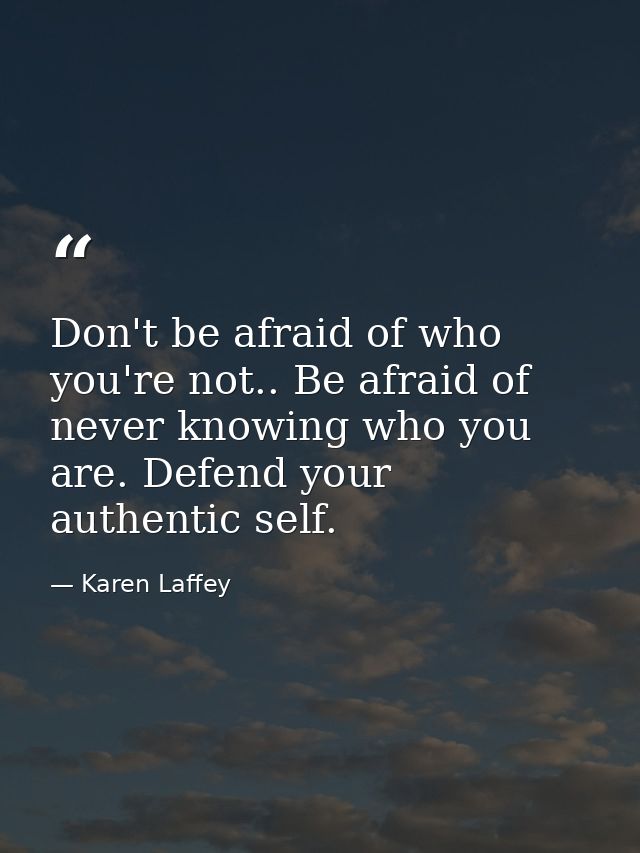 Don't be afraid of who you're not.. Be afraid of never knowing who you are. Defend your authentic self. — Karen Laffey