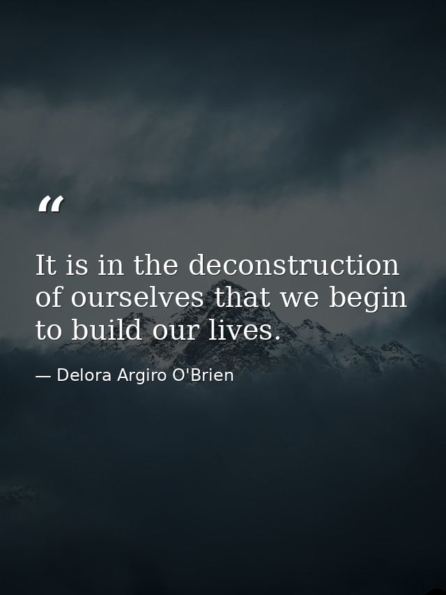 It is in the deconstruction of ourselves that we begin to build our lives. — Delora Argiro O'Brien