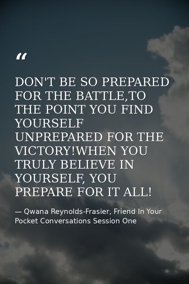 DON'T BE SO PREPARED FOR THE BATTLE,TO THE POINT YOU FIND YOURSELF UNPREPARED FOR THE VICTORY!WHEN YOU TRULY BELIEVE IN  — Qwana Reynolds-Frasier, Friend In Your Pocket Conversations Session One