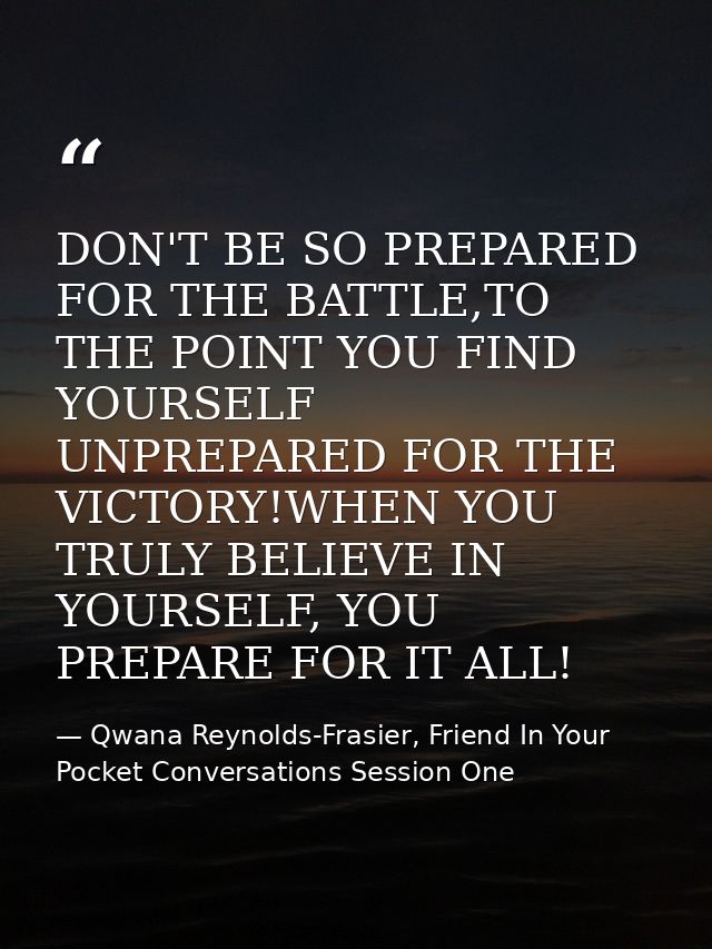 DON'T BE SO PREPARED FOR THE BATTLE,TO THE POINT YOU FIND YOURSELF UNPREPARED FOR THE VICTORY!WHEN YOU TRULY BELIEVE IN  — Qwana Reynolds-Frasier, Friend In Your Pocket Conversations Session One