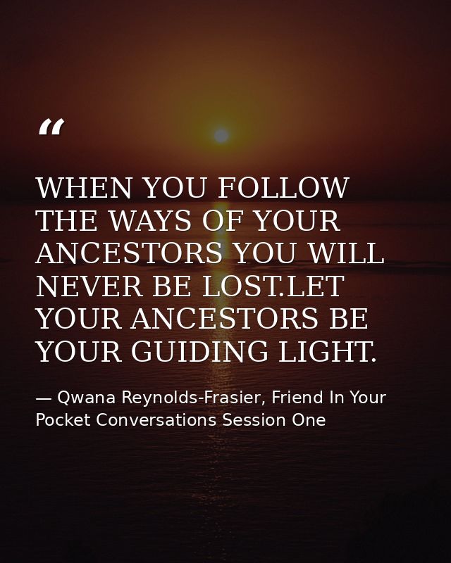 WHEN YOU FOLLOW THE WAYS OF YOUR ANCESTORS YOU WILL NEVER BE LOST.LET YOUR ANCESTORS BE YOUR GUIDING LIGHT. — Qwana Reynolds-Frasier, Friend In Your Pocket Conversations Session One