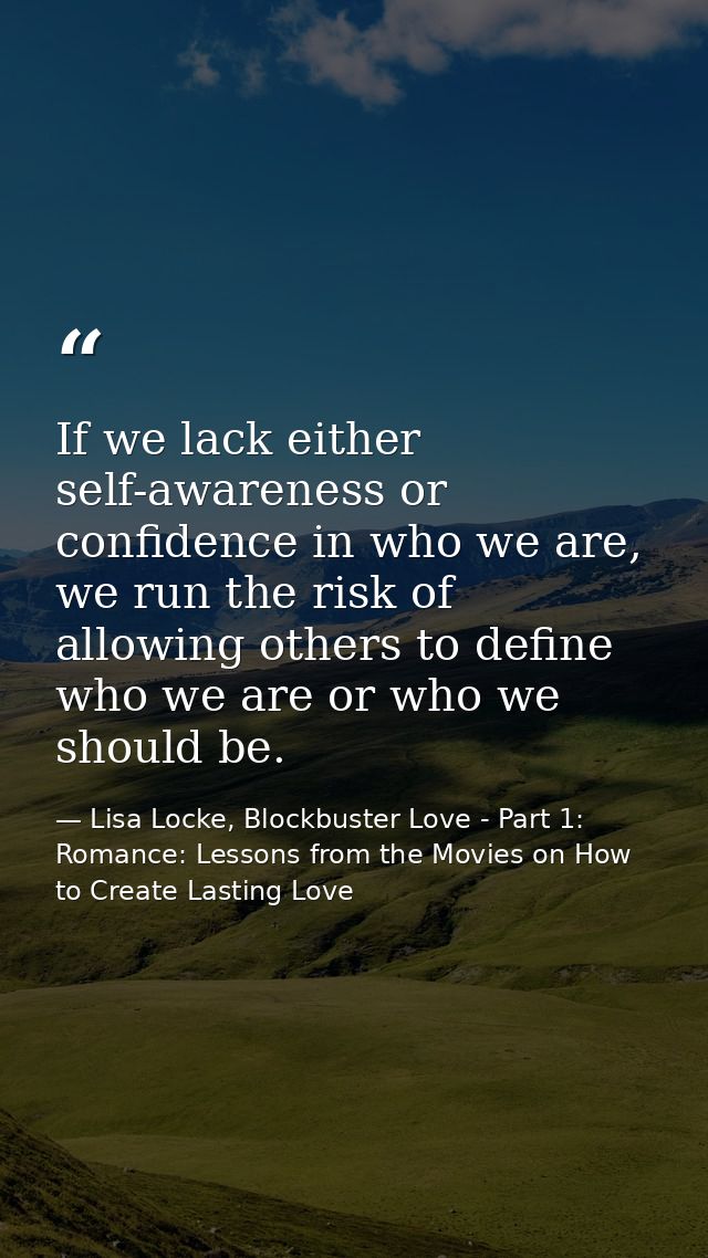 If we lack either self-awareness or confidence in who we are, we run the risk of allowing others to define who we are or — Lisa Locke, Blockbuster Love - Part 1: Romance: Lessons from the Movies on How to Create Lasting Love