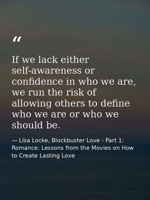 If we lack either self-awareness or confidence in who we are, we run the risk of allowing others to define who we are or — Lisa Locke, Blockbuster Love - Part 1: Romance: Lessons from the Movies on How to Create Lasting Love