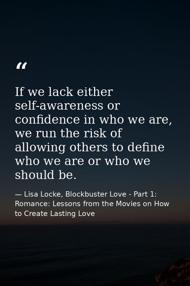 If we lack either self-awareness or confidence in who we are, we run the risk of allowing others to define who we are or — Lisa Locke, Blockbuster Love - Part 1: Romance: Lessons from the Movies on How to Create Lasting Love