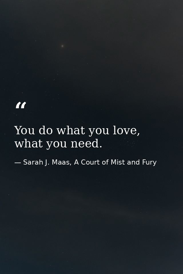 You do what you love, what you need. — Sarah J. Maas, A Court of Mist and Fury