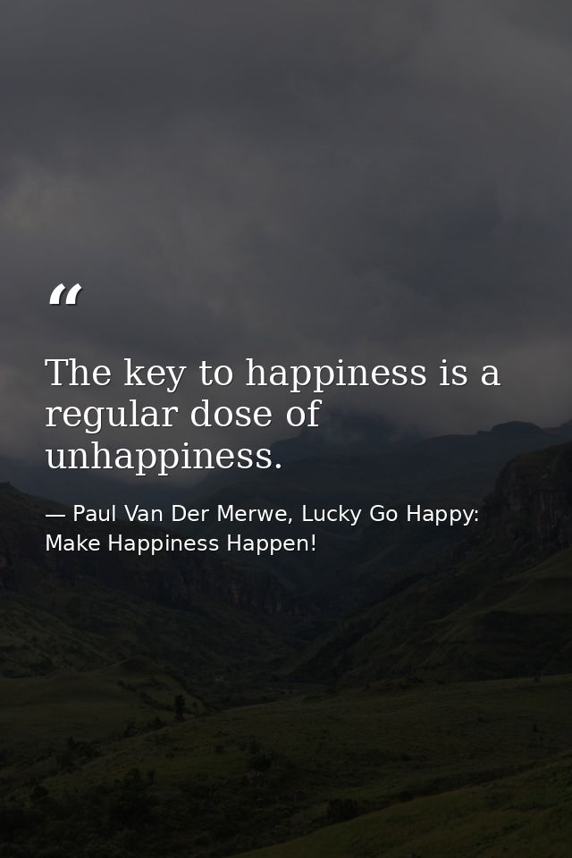 The key to happiness is a regular dose of unhappiness. — Paul Van Der Merwe, Lucky Go Happy: Make Happiness Happen!