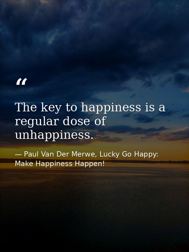 The key to happiness is a regular dose of unhappiness. — Paul Van Der Merwe, Lucky Go Happy: Make Happiness Happen!
